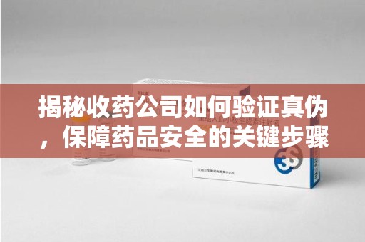 珠海揭秘收药公司如何验证真伪，保障药品安全的关键步骤