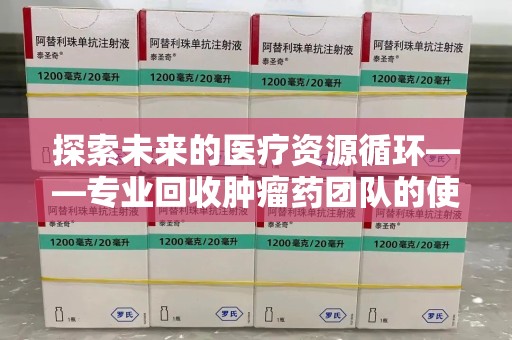 珠海探索未来的医疗资源循环——专业回收肿瘤药团队的使命与价值