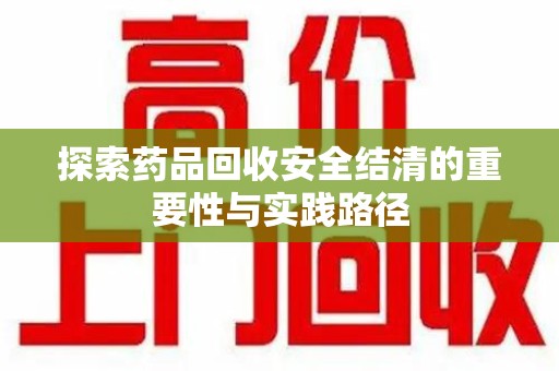 珠海探索药品回收安全结清的重要性与实践路径
