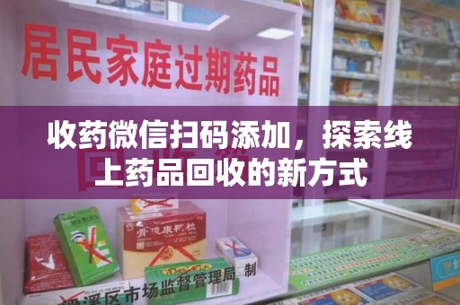珠海收药微信扫码添加，探索线上药品回收的新方式