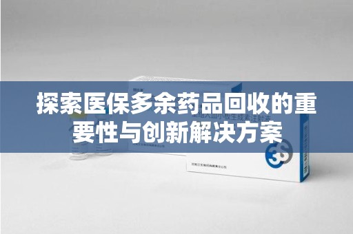 珠海探索医保多余药品回收的重要性与创新解决方案