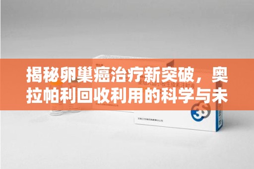 珠海揭秘卵巢癌治疗新突破，奥拉帕利回收利用的科学与未来