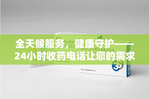 珠海全天候服务，健康守护——24小时收药电话让您的需求随时被满足