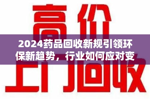 珠海2024药品回收新规引领环保新趋势，行业如何应对变革？