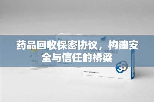 珠海药品回收保密协议，构建安全与信任的桥梁