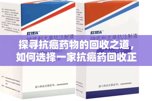 珠海探寻抗癌药物的回收之道，如何选择一家抗癌药回收正规公司？
