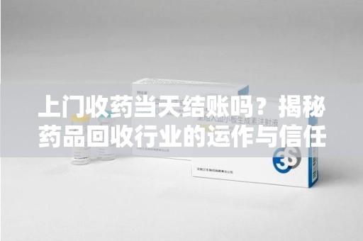 珠海上门收药当天结账吗？揭秘药品回收行业的运作与信任机制
