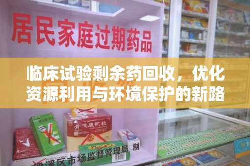 珠海临床试验剩余药回收，优化资源利用与环境保护的新路径