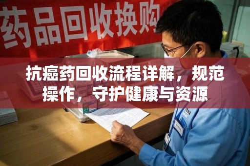 珠海抗癌药回收流程详解，规范操作，守护健康与资源