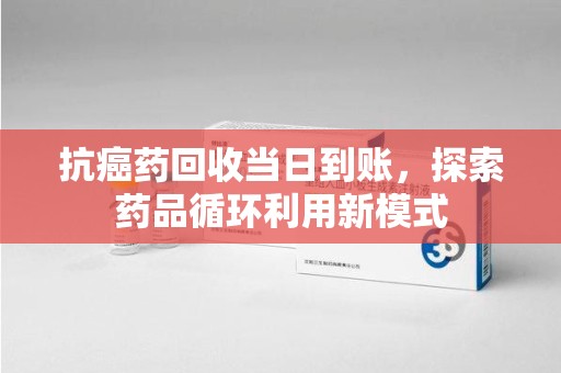珠海抗癌药回收当日到账，探索药品循环利用新模式