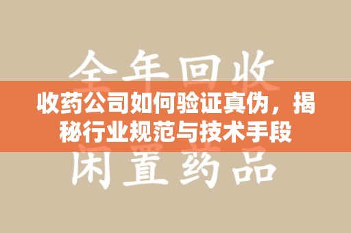 珠海收药公司如何验证真伪，揭秘行业规范与技术手段
