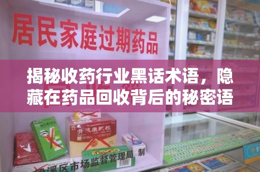 珠海揭秘收药行业黑话术语，隐藏在药品回收背后的秘密语言