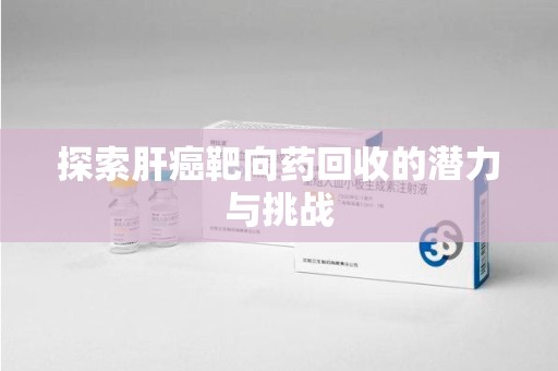 珠海探索肝癌靶向药回收的潜力与挑战