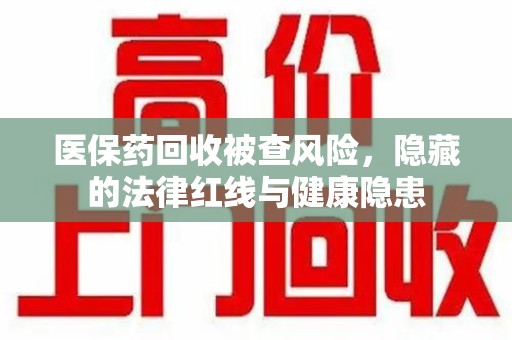 珠海医保药回收被查风险，隐藏的法律红线与健康隐患