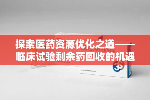 珠海探索医药资源优化之道——临床试验剩余药回收的机遇与挑战