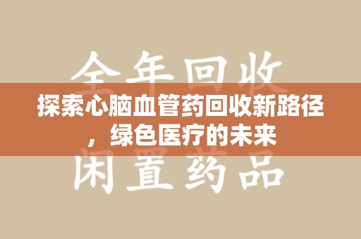 珠海探索心脑血管药回收新路径，绿色医疗的未来