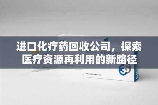 珠海进口化疗药回收公司，探索医疗资源再利用的新路径