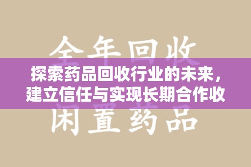 珠海探索药品回收行业的未来，建立信任与实现长期合作收药的双赢模式