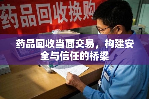 珠海药品回收当面交易，构建安全与信任的桥梁
