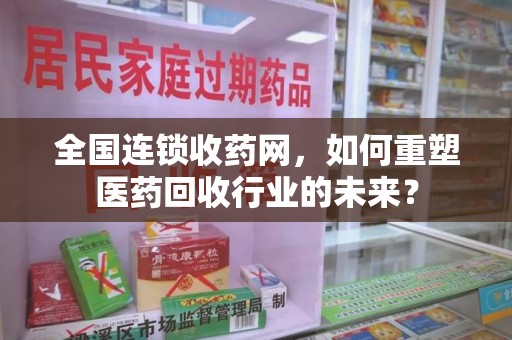 珠海全国连锁收药网，如何重塑医药回收行业的未来？