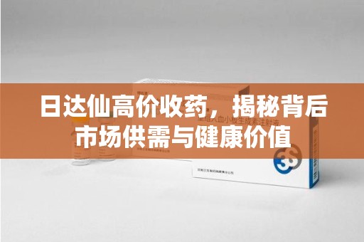 珠海日达仙高价收药，揭秘背后市场供需与健康价值