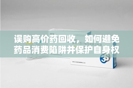 珠海误购高价药回收，如何避免药品消费陷阱并保护自身权益