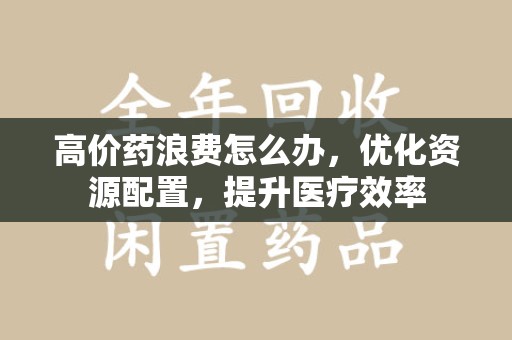 珠海高价药浪费怎么办，优化资源配置，提升医疗效率