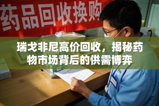 珠海瑞戈非尼高价回收，揭秘药物市场背后的供需博弈
