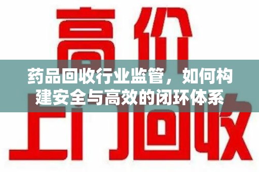 珠海药品回收行业监管，如何构建安全与高效的闭环体系
