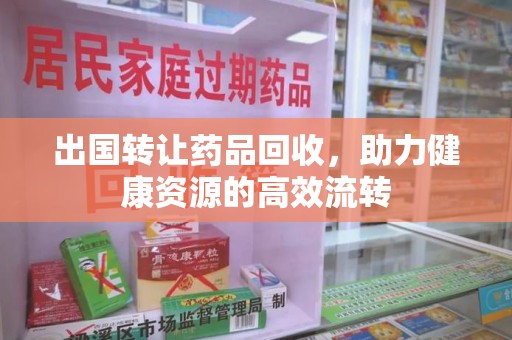 珠海出国转让药品回收，助力健康资源的高效流转