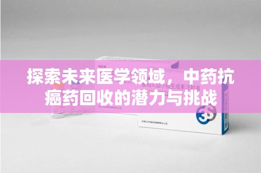 珠海探索未来医学领域，中药抗癌药回收的潜力与挑战