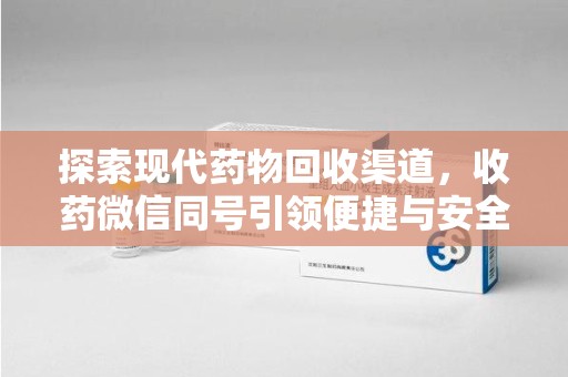 珠海探索现代药物回收渠道，收药微信同号引领便捷与安全