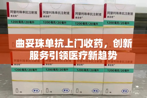 珠海曲妥珠单抗上门收药，创新服务引领医疗新趋势
