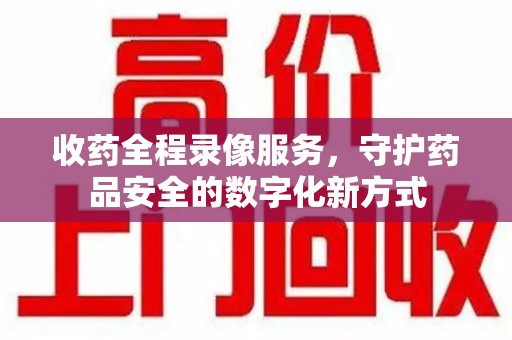 珠海收药全程录像服务，守护药品安全的数字化新方式