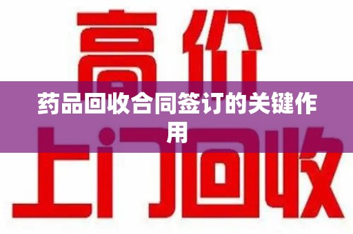 珠海药品回收合同签订的关键作用