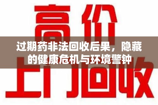 珠海过期药非法回收后果，隐藏的健康危机与环境警钟