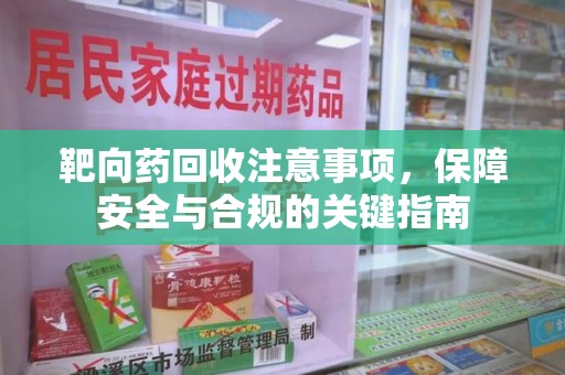 珠海靶向药回收注意事项，保障安全与合规的关键指南