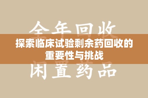 珠海探索临床试验剩余药回收的重要性与挑战