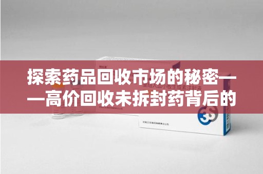 珠海探索药品回收市场的秘密——高价回收未拆封药背后的商业逻辑与社会影响