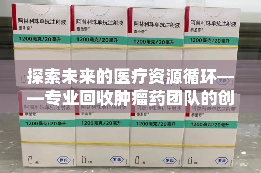 珠海探索未来的医疗资源循环——专业回收肿瘤药团队的创新之路