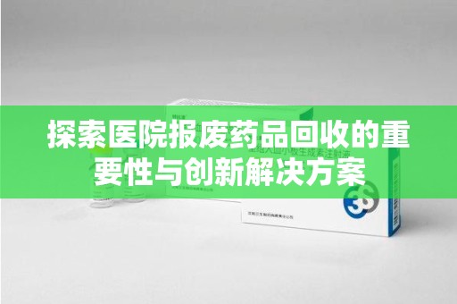 珠海探索医院报废药品回收的重要性与创新解决方案
