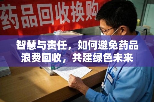 珠海智慧与责任，如何避免药品浪费回收，共建绿色未来