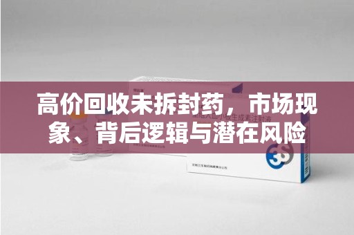 珠海高价回收未拆封药，市场现象、背后逻辑与潜在风险