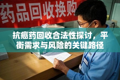 珠海抗癌药回收合法性探讨，平衡需求与风险的关键路径