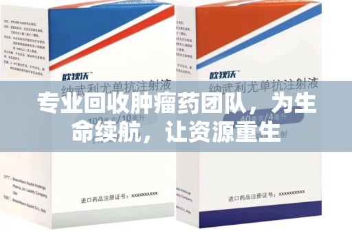 珠海专业回收肿瘤药团队，为生命续航，让资源重生