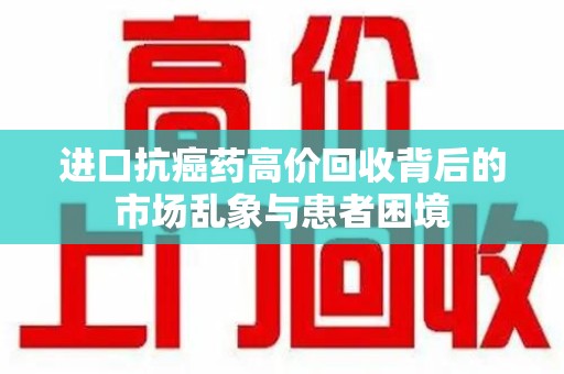 珠海进口抗癌药高价回收背后的市场乱象与患者困境