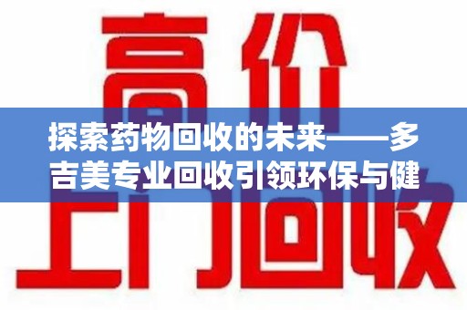 珠海探索药物回收的未来——多吉美专业回收引领环保与健康新趋势
