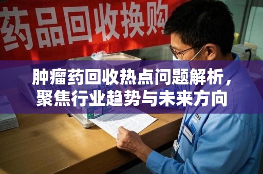珠海肿瘤药回收热点问题解析，聚焦行业趋势与未来方向