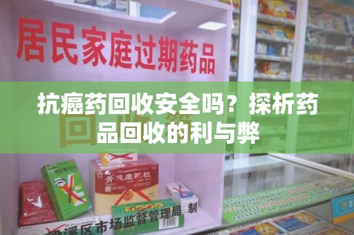 珠海抗癌药回收安全吗？探析药品回收的利与弊
