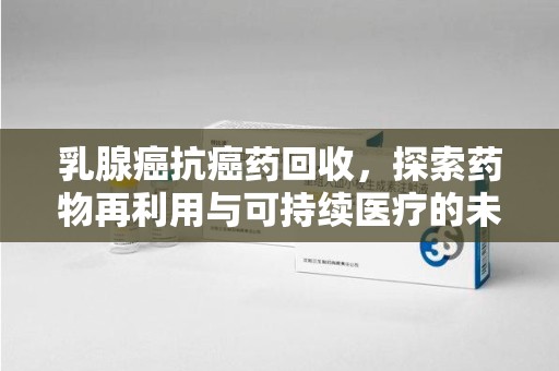 珠海乳腺癌抗癌药回收，探索药物再利用与可持续医疗的未来